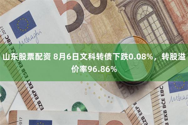 山东股票配资 8月6日文科转债下跌0.08%，转股溢价率96.86%