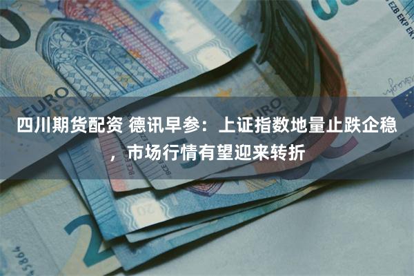 四川期货配资 德讯早参：上证指数地量止跌企稳，市场行情有望迎来转折