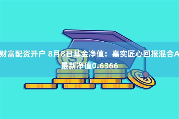 财富配资开户 8月8日基金净值：嘉实匠心回报混合A最新净值0.6366