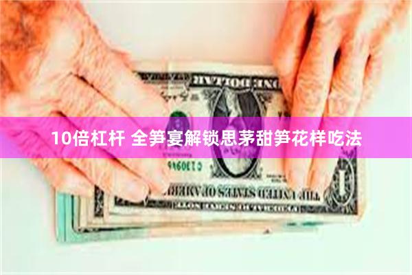 10倍杠杆 全笋宴解锁思茅甜笋花样吃法