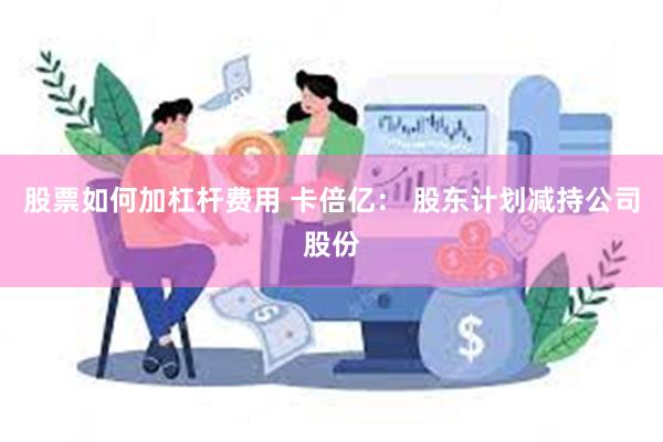 股票如何加杠杆费用 卡倍亿： 股东计划减持公司股份