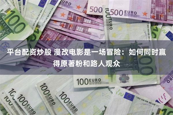 平台配资炒股 漫改电影是一场冒险：如何同时赢得原著粉和路人观众