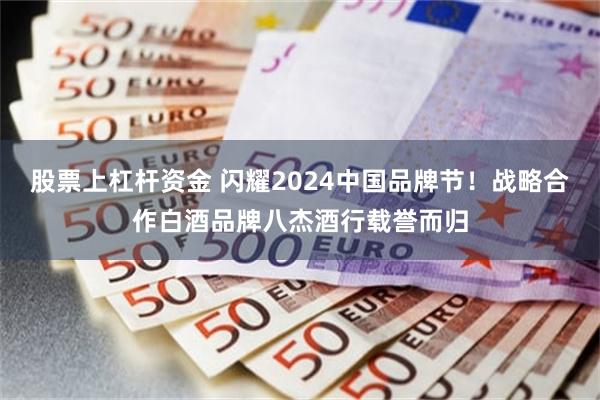 股票上杠杆资金 闪耀2024中国品牌节！战略合作白酒品牌八杰酒行载誉而归