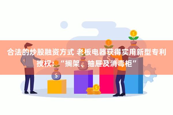 合法的炒股融资方式 老板电器获得实用新型专利授权：“搁架、抽屉及消毒柜”