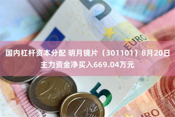国内杠杆资本分配 明月镜片（301101）8月20日主力资金净买入669.04万元
