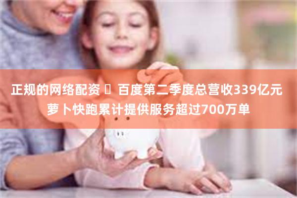 正规的网络配资 ​百度第二季度总营收339亿元 萝卜快跑累计提供服务超过700万单