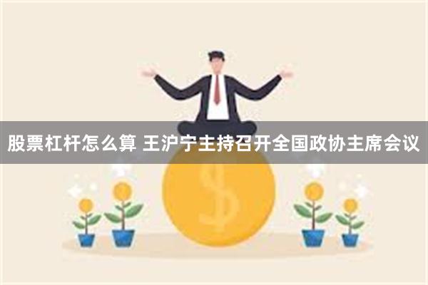 股票杠杆怎么算 王沪宁主持召开全国政协主席会议
