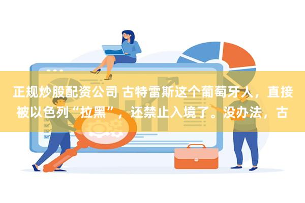 正规炒股配资公司 古特雷斯这个葡萄牙人，直接被以色列“拉黑”，还禁止入境了。没办法，古