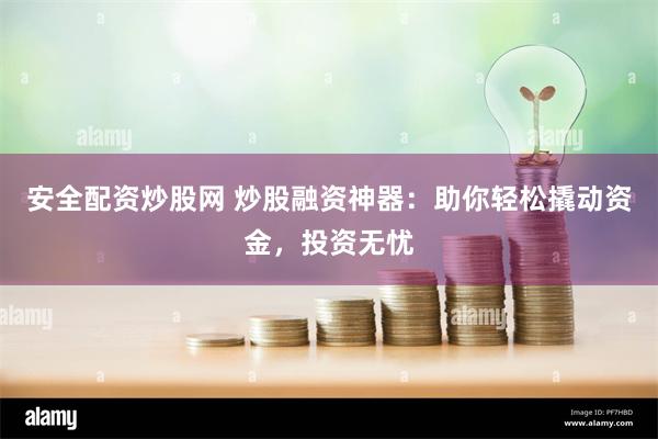 安全配资炒股网 炒股融资神器：助你轻松撬动资金，投资无忧