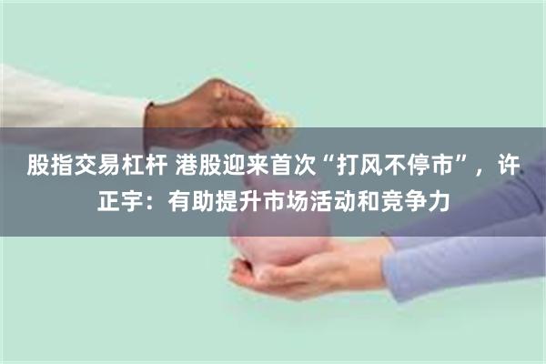 股指交易杠杆 港股迎来首次“打风不停市”，许正宇：有助提升市场活动和竞争力