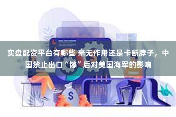 实盘配资平台有哪些 毫无作用还是卡断脖子，中国禁止出口“镓”后对美国海军的影响