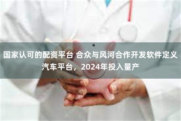 国家认可的配资平台 合众与风河合作开发软件定义汽车平台，2024年投入量产