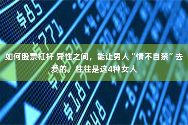 如何股票杠杆 异性之间，能让男人“情不自禁”去爱的，往往是这4种女人