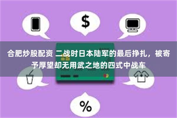 合肥炒股配资 二战时日本陆军的最后挣扎，被寄予厚望却无用武之地的四式中战车
