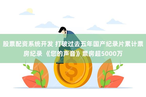 股票配资系统开发 打破过去五年国产纪录片累计票房纪录 《您的声音》票房超5000万