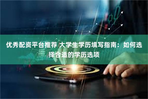 优秀配资平台推荐 大学生学历填写指南：如何选择合适的学历选项