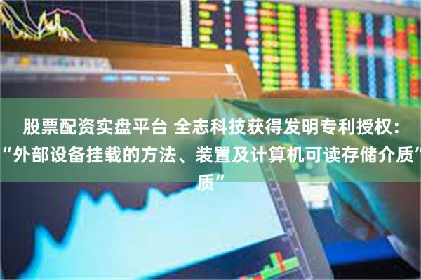 股票配资实盘平台 全志科技获得发明专利授权：“外部设备挂载的方法、装置及计算机可读存储介质”