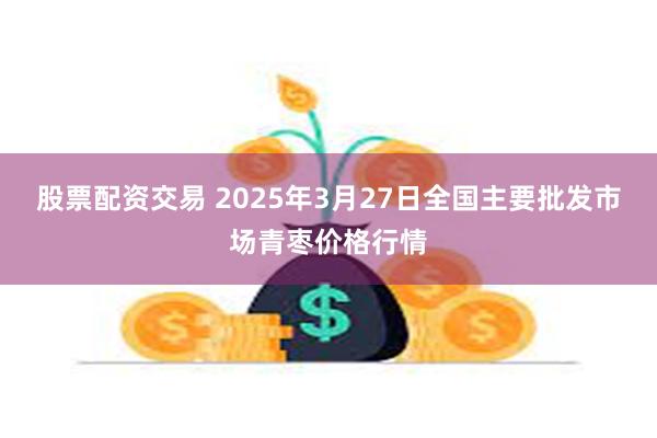 股票配资交易 2025年3月27日全国主要批发市场青枣价格行情