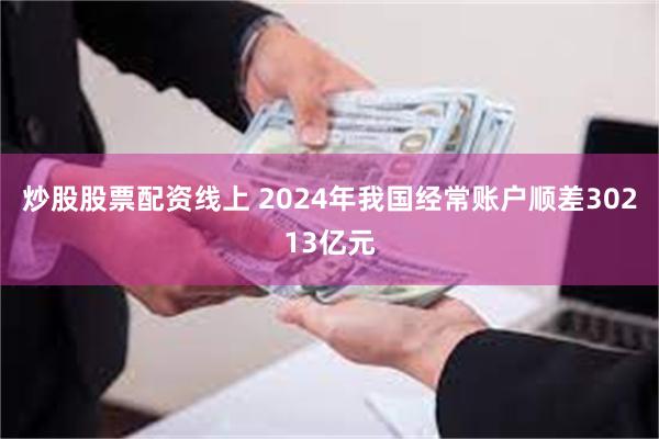 炒股股票配资线上 2024年我国经常账户顺差30213亿元