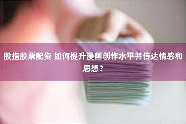 股指股票配资 如何提升漫画创作水平并传达情感和思想？