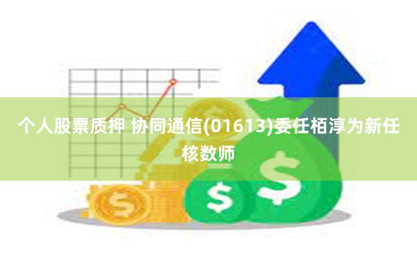 个人股票质押 协同通信(01613)委任栢淳为新任核数师