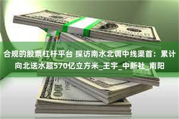 合规的股票杠杆平台 探访南水北调中线渠首：累计向北送水超570亿立方米_王宇_中新社_南阳