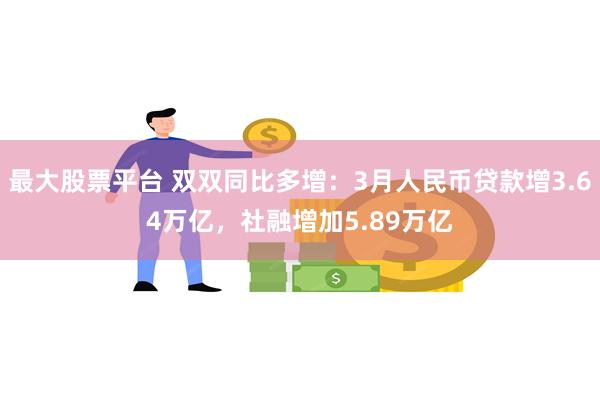 最大股票平台 双双同比多增：3月人民币贷款增3.64万亿，社融增加5.89万亿