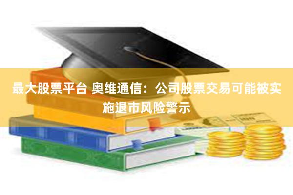 最大股票平台 奥维通信：公司股票交易可能被实施退市风险警示
