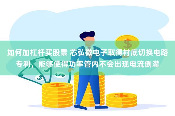 如何加杠杆买股票 芯弘微电子取得衬底切换电路专利，能够使得功率管内不会出现电流倒灌