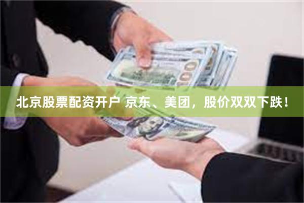 北京股票配资开户 京东、美团，股价双双下跌！