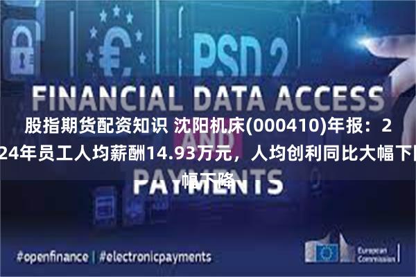 股指期货配资知识 沈阳机床(000410)年报：2024年员工人均薪酬14.93万元，人均创利同比大幅下降