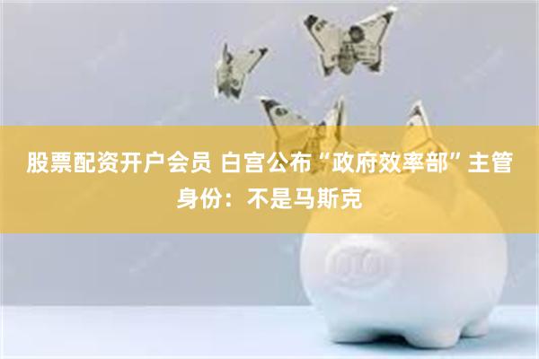 股票配资开户会员 白宫公布“政府效率部”主管身份：不是马斯克