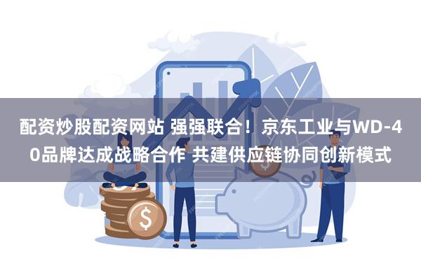 配资炒股配资网站 强强联合！京东工业与WD-40品牌达成战略合作 共建供应链协同创新模式