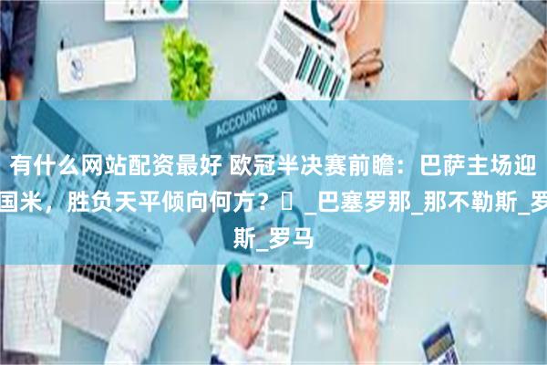 有什么网站配资最好 欧冠半决赛前瞻：巴萨主场迎战国米，胜负天平倾向何方？​_巴塞罗那_那不勒斯_罗马