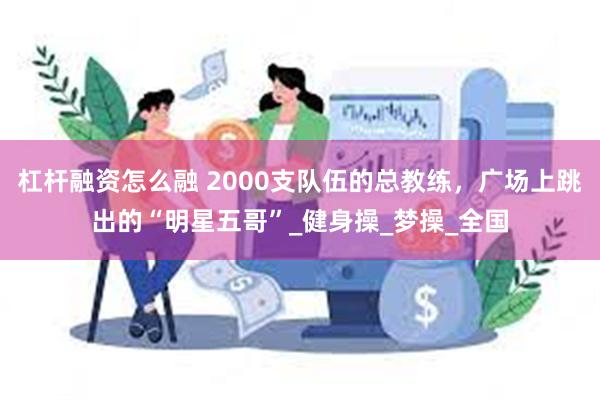 杠杆融资怎么融 2000支队伍的总教练，广场上跳出的“明星五哥”_健身操_梦操_全国