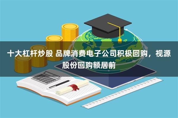 十大杠杆炒股 品牌消费电子公司积极回购，视源股份回购额居前