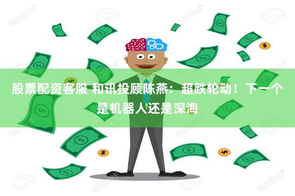 股票配资客服 和讯投顾陈燕：超跌轮动！下一个是机器人还是深海