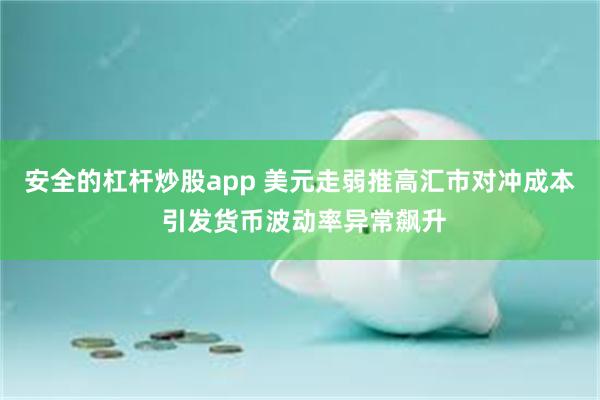 安全的杠杆炒股app 美元走弱推高汇市对冲成本 引发货币波动率异常飙升