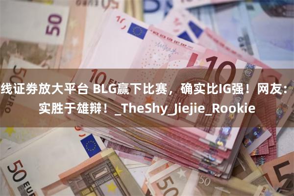 在线证劵放大平台 BLG赢下比赛，确实比IG强！网友：事实胜于雄辩！_TheShy_Jiejie_Rookie