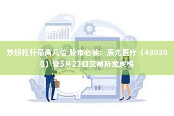炒股杠杆最高几倍 股市必读：辰光医疗（430300）登5月23日交易所龙虎榜