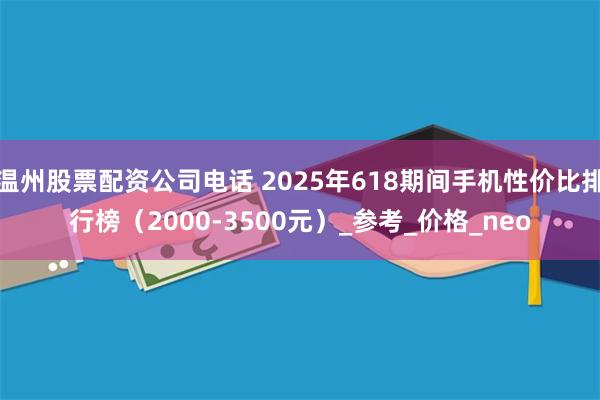 温州股票配资公司电话 2025年618期间手机性价比排行榜（2000-3500元）_参考_价格_neo