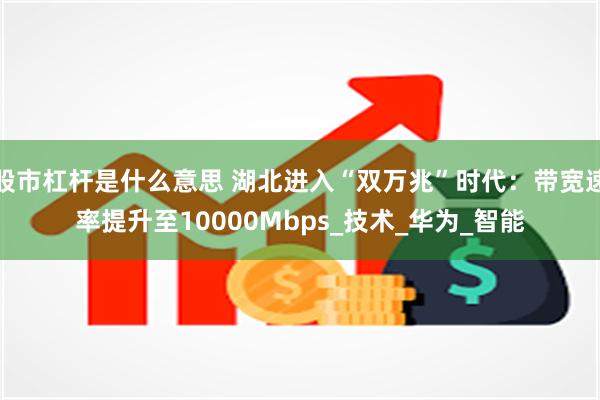 股市杠杆是什么意思 湖北进入“双万兆”时代：带宽速率提升至10000Mbps_技术_华为_智能
