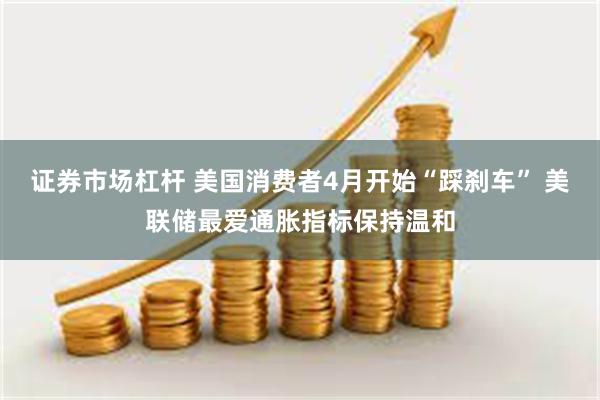证券市场杠杆 美国消费者4月开始“踩刹车” 美联储最爱通胀指标保持温和