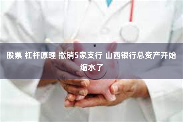股票 杠杆原理 撤销5家支行 山西银行总资产开始缩水了