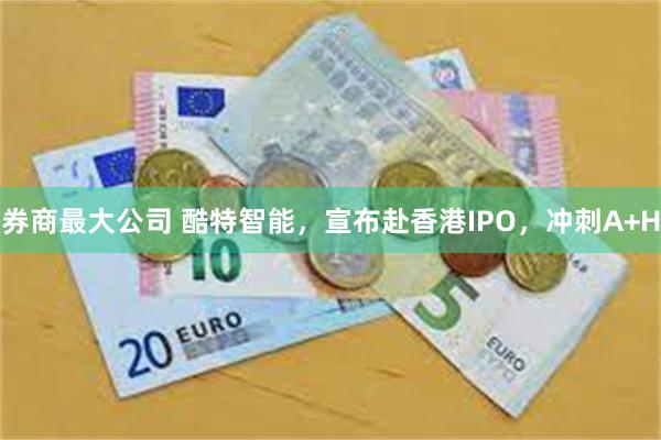 券商最大公司 酷特智能，宣布赴香港IPO，冲刺A+H