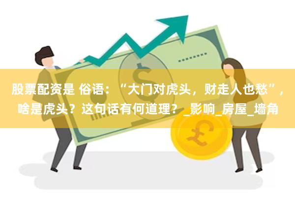 股票配资是 俗语：“大门对虎头，财走人也愁”，啥是虎头？这句话有何道理？_影响_房屋_墙角