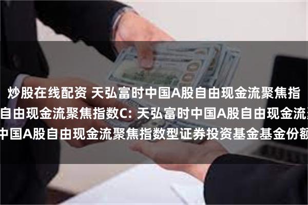 炒股在线配资 天弘富时中国A股自由现金流聚焦指数A,天弘富时中国A股自由现金流聚焦指数C: 天弘富时中国A股自由现金流聚焦指数型证券投资基金基金份额发售公告
