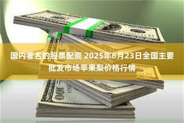 国内著名的股票配资 2025年6月23日全国主要批发市场苹果梨价格行情