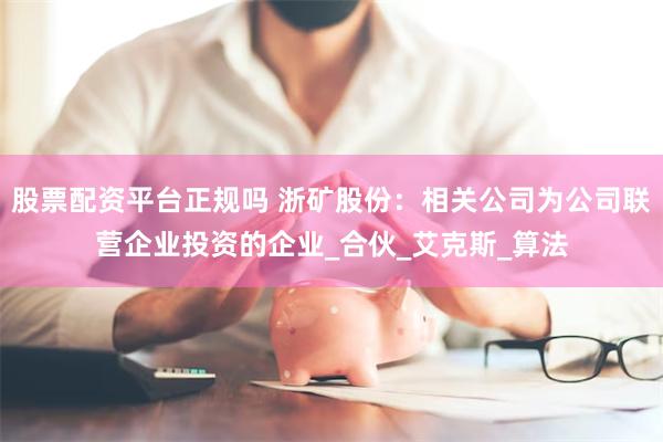 股票配资平台正规吗 浙矿股份：相关公司为公司联营企业投资的企业_合伙_艾克斯_算法