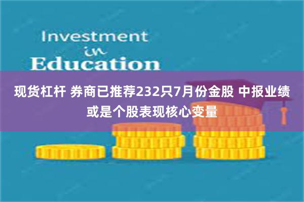 现货杠杆 券商已推荐232只7月份金股 中报业绩或是个股表现核心变量